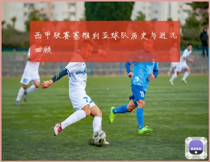西甲联赛塞维利亚球队历史与近况回顾