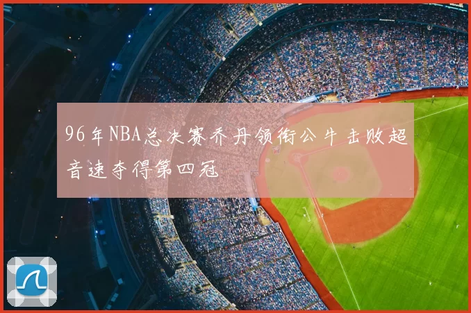 96年NBA总决赛乔丹领衔公牛击败超音速夺得第四冠