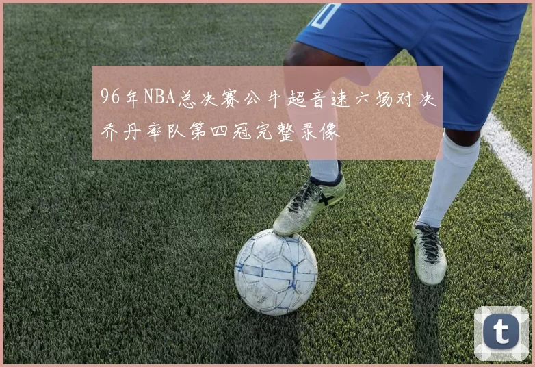 96年NBA总决赛公牛超音速六场对决乔丹率队第四冠完整录像
