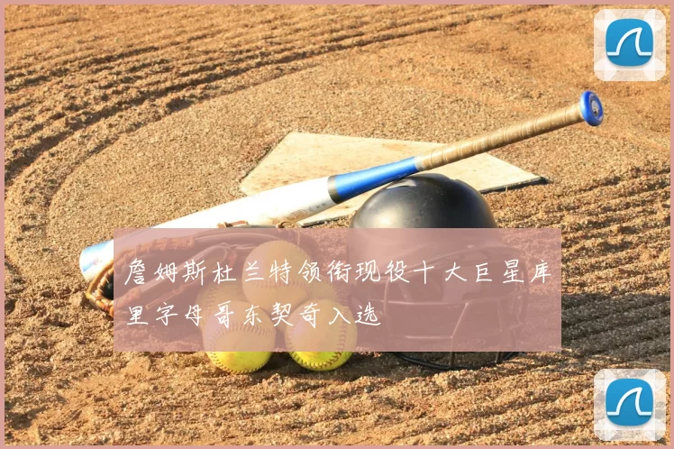 詹姆斯杜兰特领衔现役十大巨星库里字母哥东契奇入选