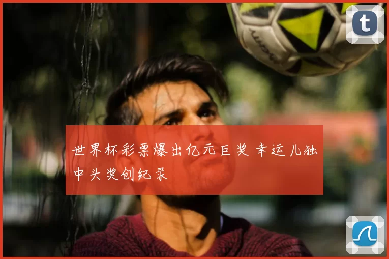 世界杯彩票爆出亿元巨奖 幸运儿独中头奖创纪录
