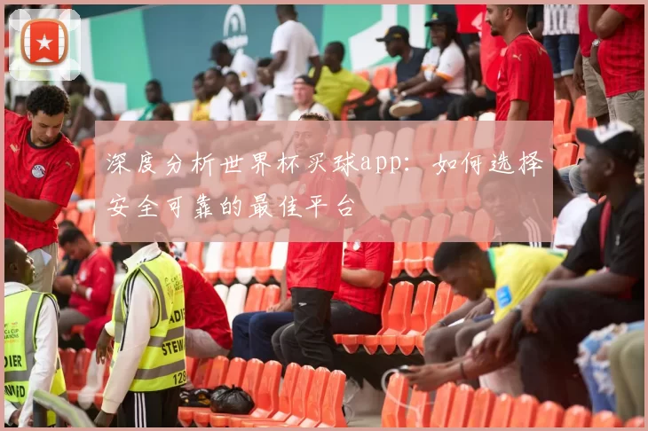 深度分析世界杯买球app：如何选择安全可靠的最佳平台