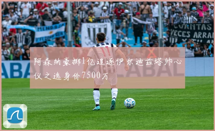 阿森纳豪掷1亿追逐伊尔迪兹塔帅心仪之选身价7500万