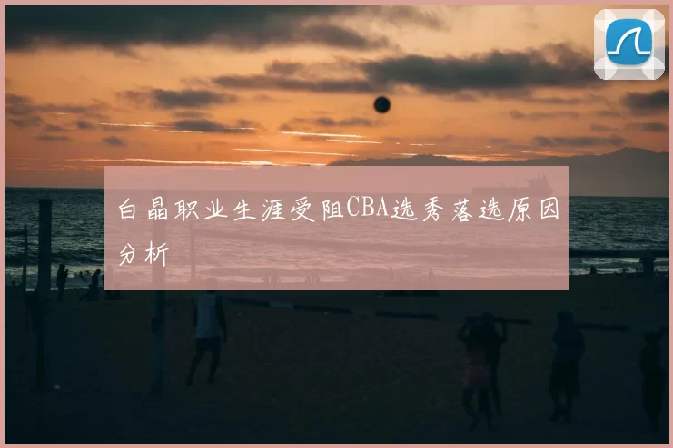 白晶职业生涯受阻CBA选秀落选原因分析