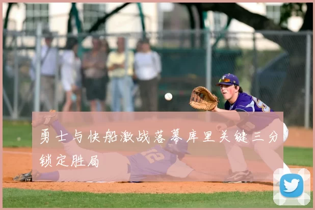 勇士与快船激战落幕库里关键三分锁定胜局