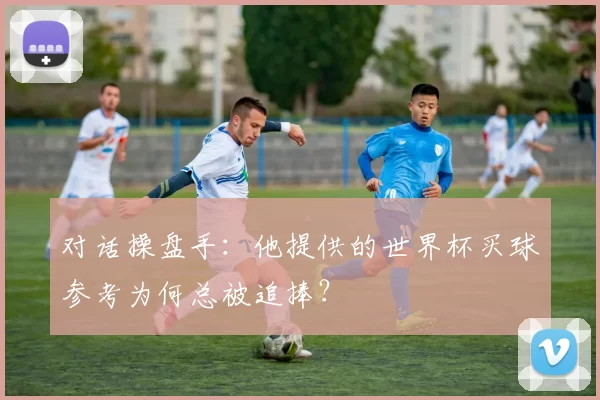 对话操盘手：他提供的世界杯买球参考为何总被追捧？