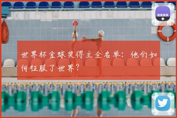 世界杯金球奖得主全名单：他们如何征服了世界？
