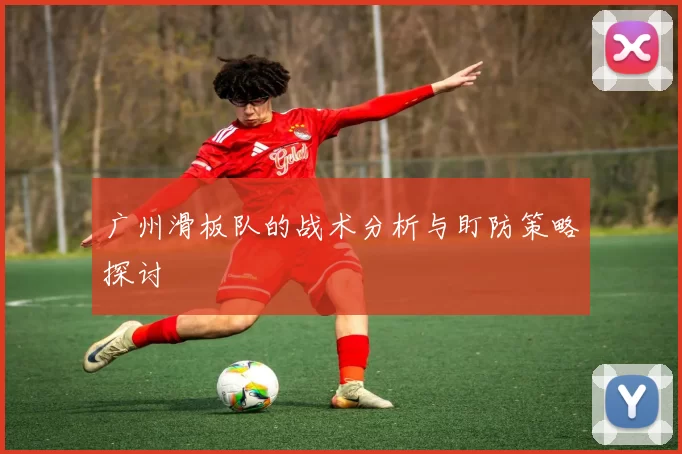 广州滑板队的战术分析与盯防策略探讨