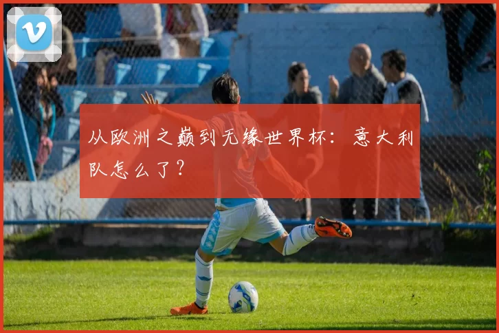 从欧洲之巅到无缘世界杯:意大利队怎么了?