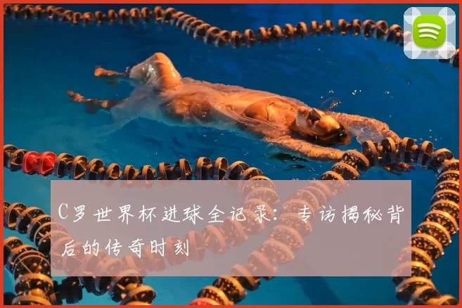 C罗世界杯进球全记录：专访揭秘背后的传奇时刻