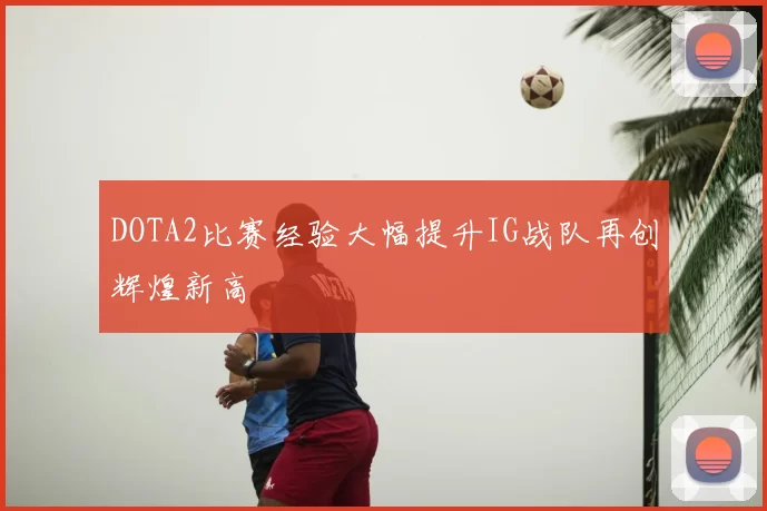 DOTA2比赛经验大幅提升IG战队再创辉煌新高