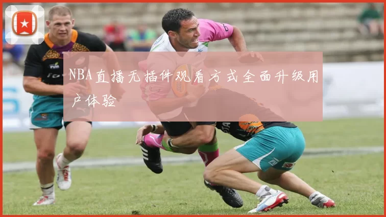 NBA直播无插件观看方式全面升级用户体验