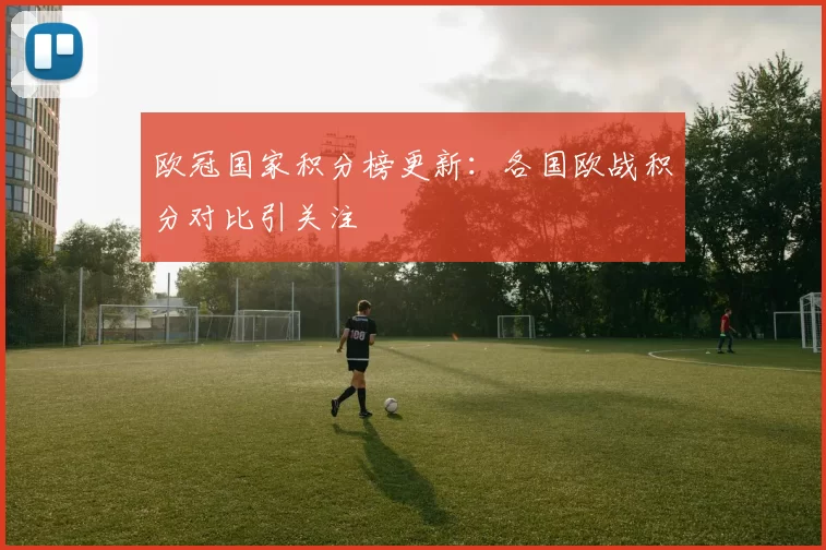 欧冠国家积分榜更新:各国欧战积分对比引关注