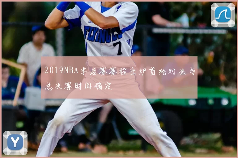 2019NBA季后赛赛程出炉首轮对决与总决赛时间确定