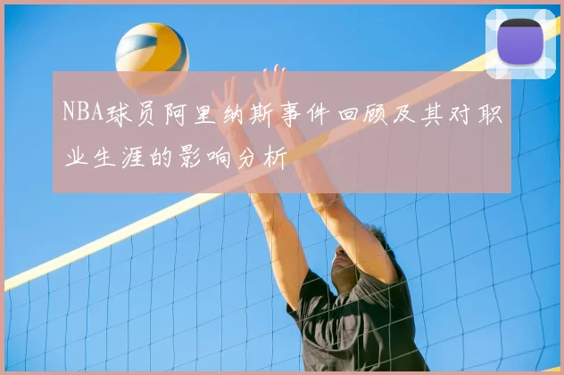 NBA球员阿里纳斯事件回顾及其对职业生涯的影响分析