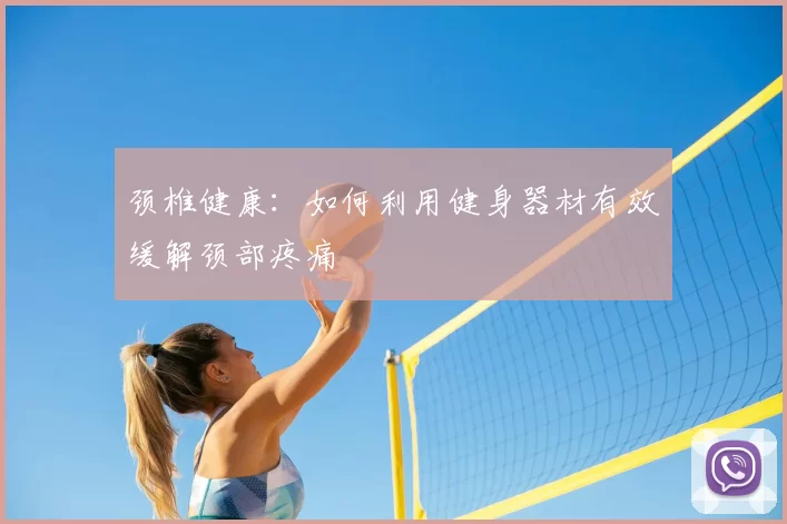 颈椎健康：如何利用健身器材有效缓解颈部疼痛