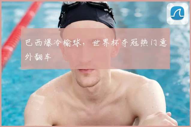 巴西爆冷输球,世界杯夺冠热门意外翻车