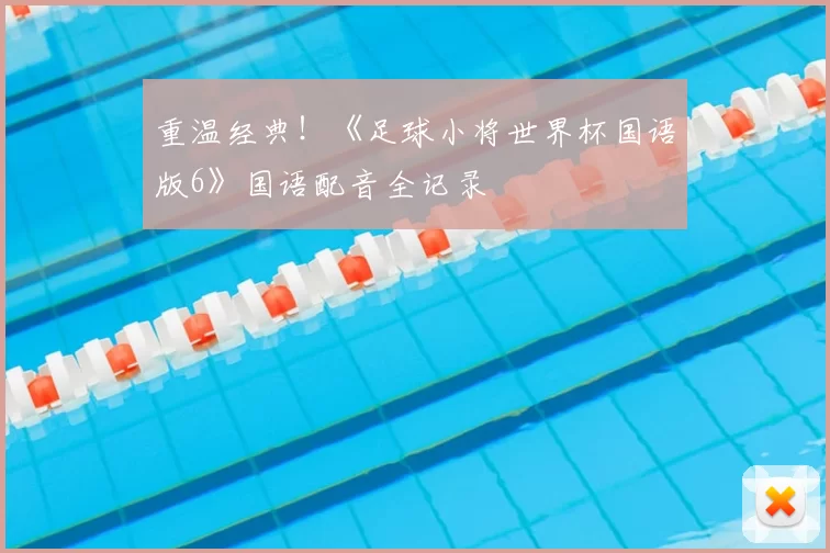 重温经典！《足球小将世界杯国语版6》国语配音全记录
