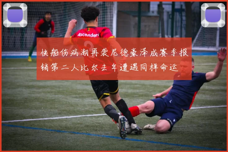 快船伤病潮再袭尼德豪泽成赛季报销第二人比尔去年遭遇同样命运