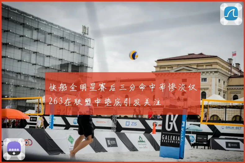 快船全明星赛后三分命中率惨淡仅263在联盟中垫底引发关注