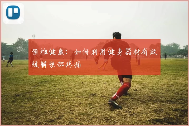 颈椎健康：如何利用健身器材有效缓解颈部疼痛