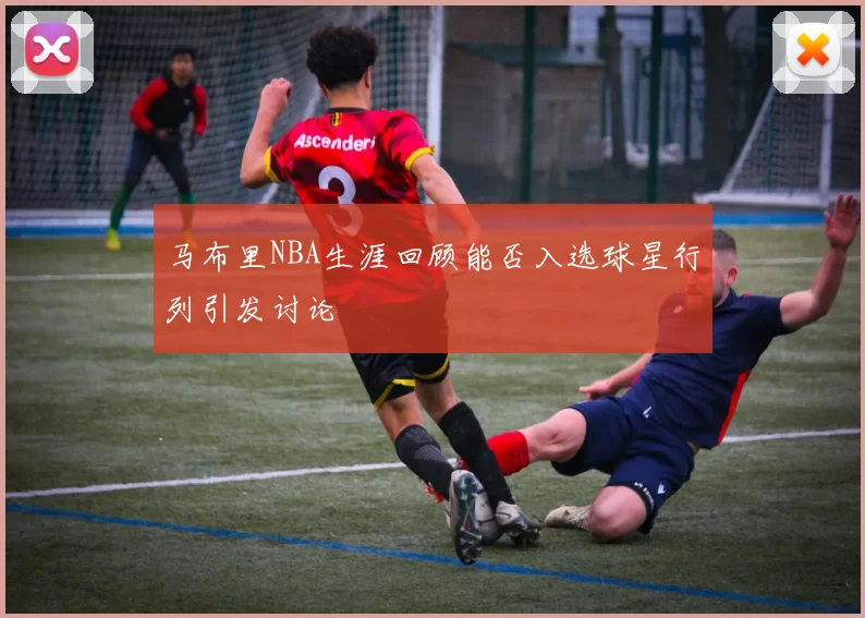 马布里NBA生涯回顾能否入选球星行列引发讨论