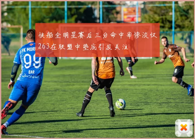 快船全明星赛后三分命中率惨淡仅263在联盟中垫底引发关注