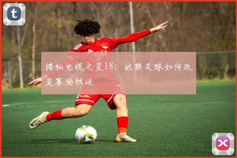 揭秘电视之星18：这颗足球如何改变赛场轨迹