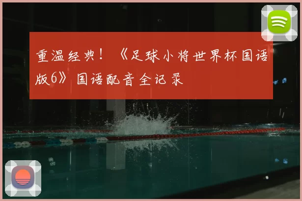 重温经典！《足球小将世界杯国语版6》国语配音全记录
