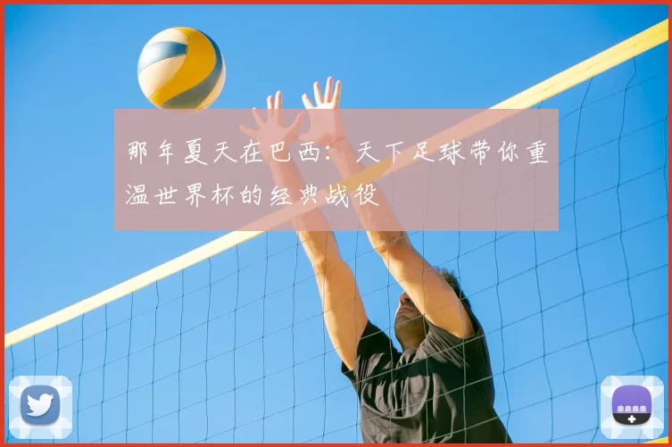 那年夏天在巴西:天下足球带你重温世界杯的经典战役