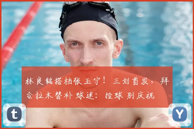 林良铭搭档张玉宁!三刘首发,拜合拉木替补 球迷:捡球 别庆祝