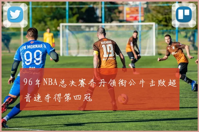 96年NBA总决赛乔丹领衔公牛击败超音速夺得第四冠