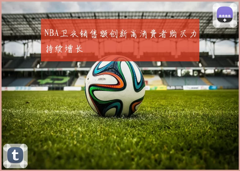 NBA卫衣销售额创新高消费者购买力持续增长