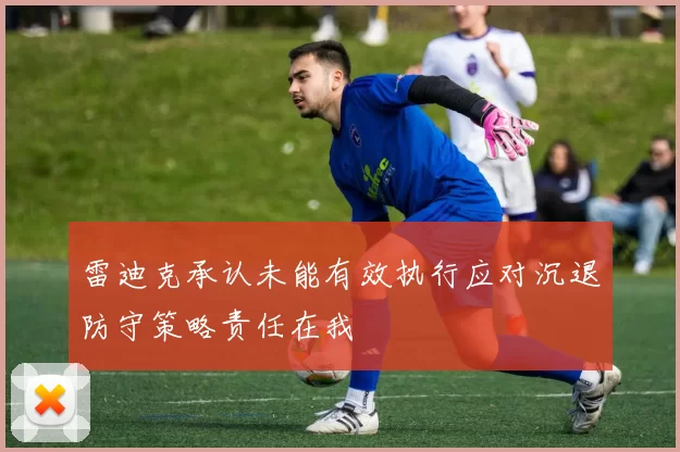 雷迪克承认未能有效执行应对沉退防守策略责任在我