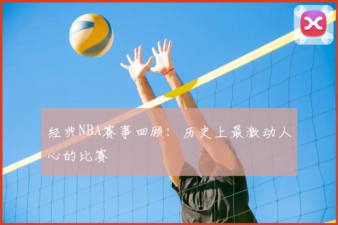 经典NBA赛事回顾:历史上最激动人心的比赛