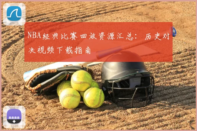 NBA经典比赛回放资源汇总：历史对决视频下载指南