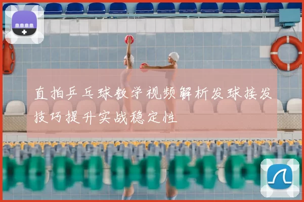 直拍乒乓球教学视频解析发球接发技巧提升实战稳定性