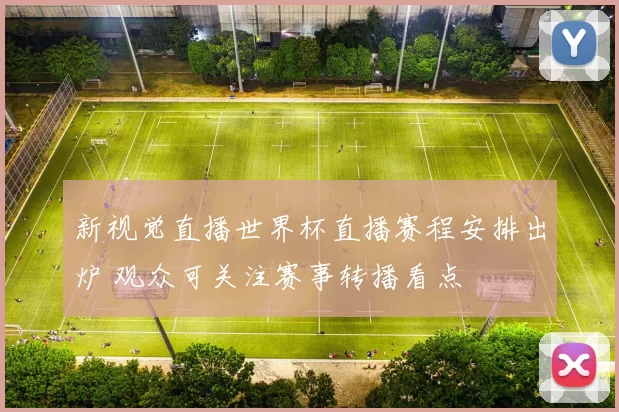 新视觉直播世界杯直播赛程安排出炉 观众可关注赛事转播看点
