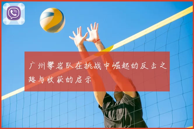广州攀岩队在挑战中崛起的反击之路与收获的启示