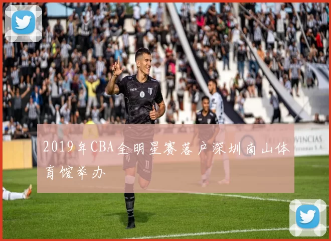 2019年CBA全明星赛落户深圳南山体育馆举办