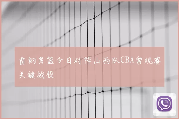 首钢男篮今日对阵山西队CBA常规赛关键战役
