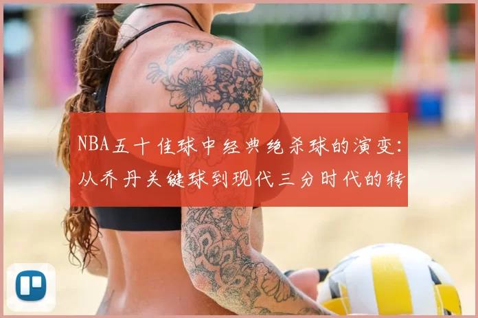 NBA五十佳球中经典绝杀球的演变：从乔丹关键球到现代三分时代的转变