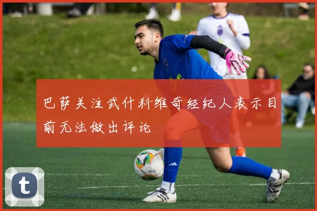 巴萨关注武什科维奇经纪人表示目前无法做出评论