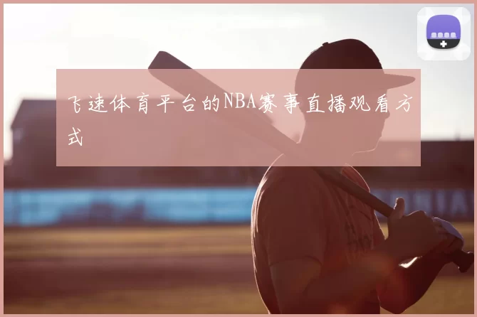 飞速体育平台的NBA赛事直播观看方式