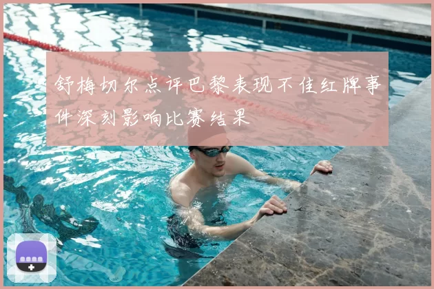 舒梅切尔点评巴黎表现不佳红牌事件深刻影响比赛结果