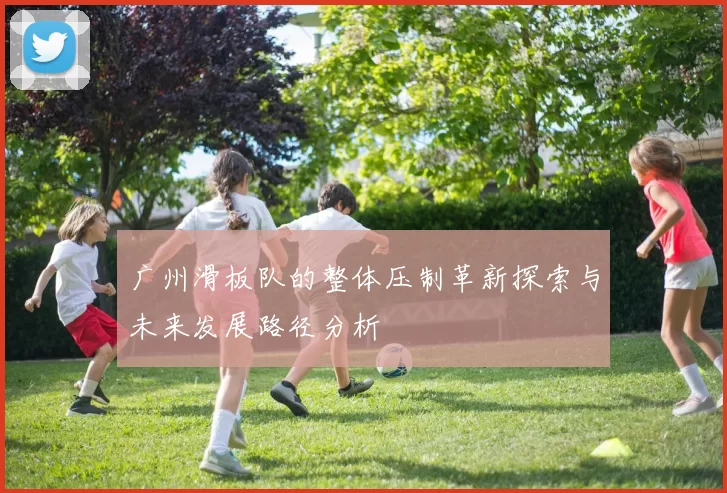 广州滑板队的整体压制革新探索与未来发展路径分析