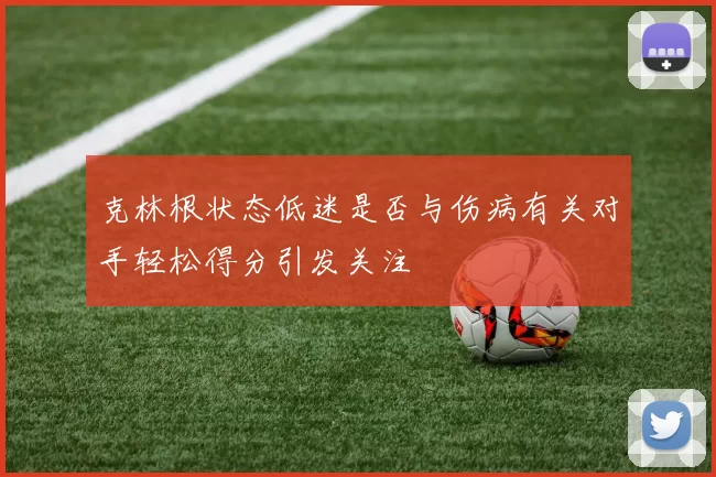 克林根状态低迷是否与伤病有关对手轻松得分引发关注