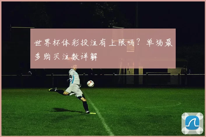 世界杯体彩投注有上限吗？单场最多购买注数详解