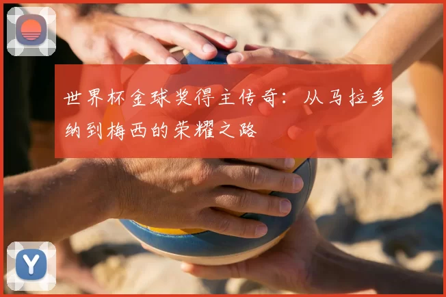 世界杯金球奖得主传奇:从马拉多纳到梅西的荣耀之路