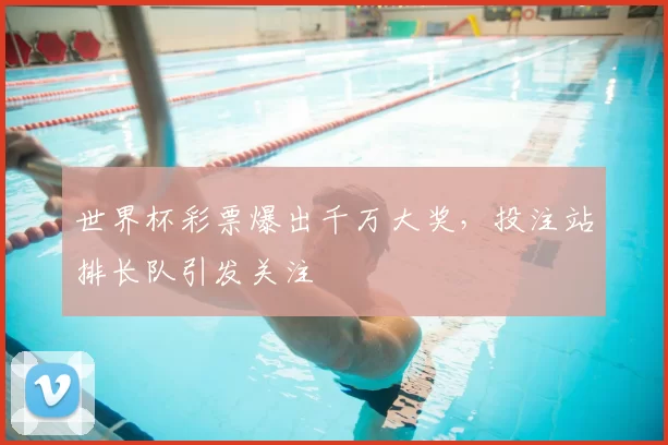 世界杯彩票爆出千万大奖,投注站排长队引发关注